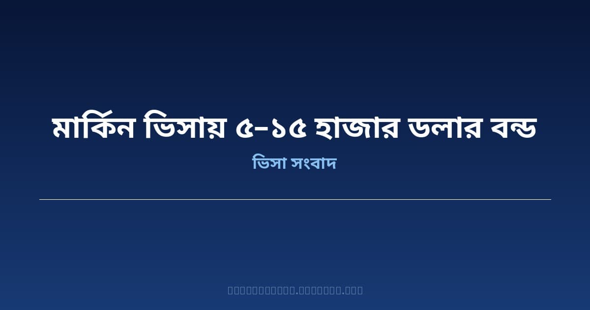 মার্কিন যুক্তরাষ্ট্রে ভিসার জন্য বাংলাদেশিদের ৫,০০০–১৫,০০০ ডলার বন্ড দিতে হবে — বিস্তারিত জানুন