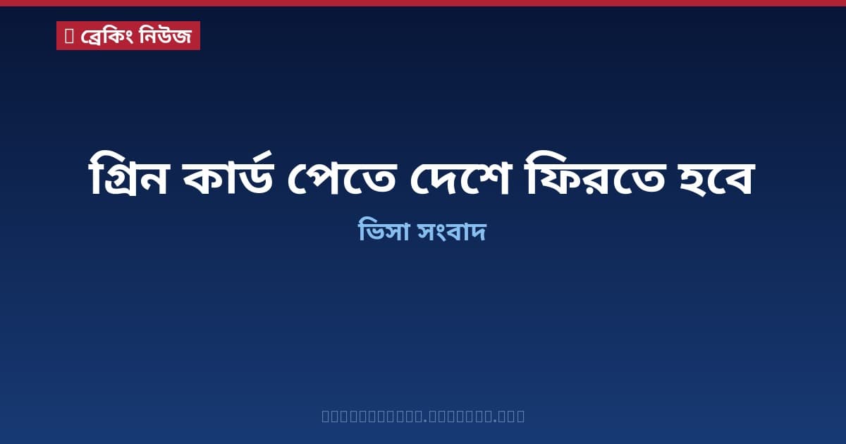 যুক্তরাষ্ট্রে গ্রিন কার্ড পেতে এখন নিজ দেশে ফিরে আবেদন করতে হবে — ট্রাম্প প্রশাসনের নতুন নিয়ম
